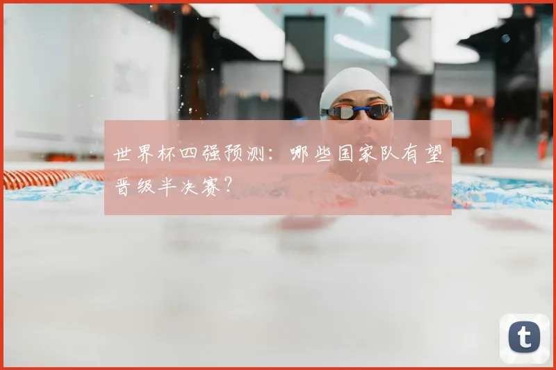 世界杯四强预测：哪些国家队有望晋级半决赛？