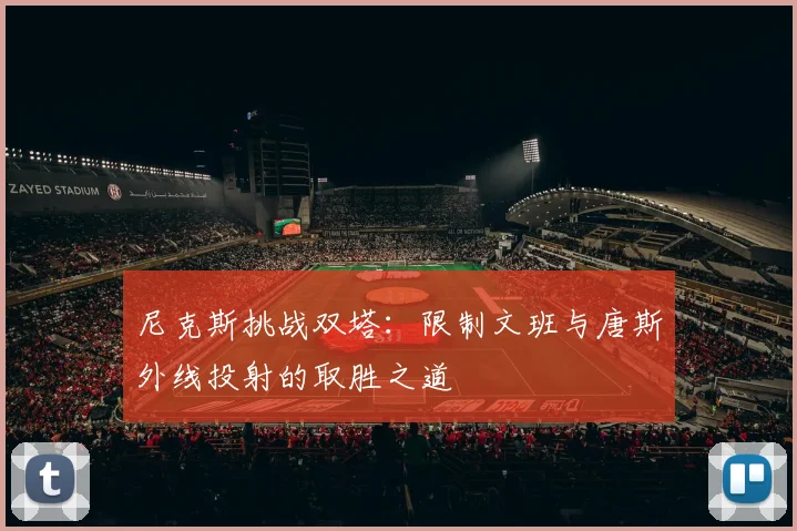 尼克斯挑战双塔：限制文班与唐斯外线投射的取胜之道
