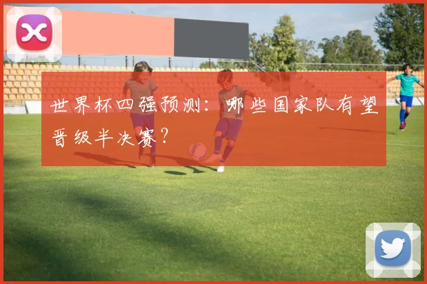世界杯四强预测:哪些国家队有望晋级半决赛?
