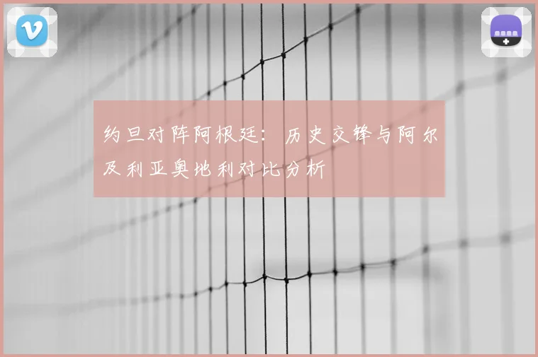 约旦对阵阿根廷：历史交锋与阿尔及利亚奥地利对比分析