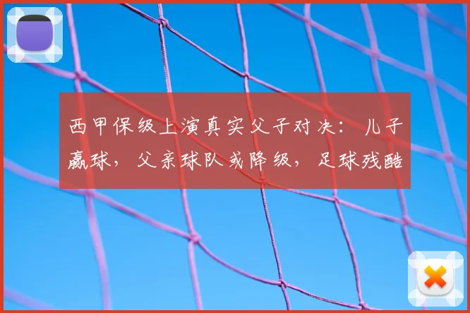 西甲保级上演真实父子对决：儿子赢球，父亲球队或降级，足球残酷一面