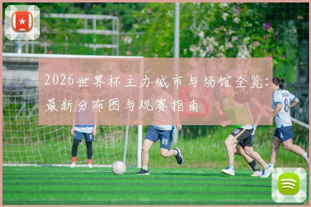 2026世界杯主办城市与场馆全览：最新分布图与观赛指南