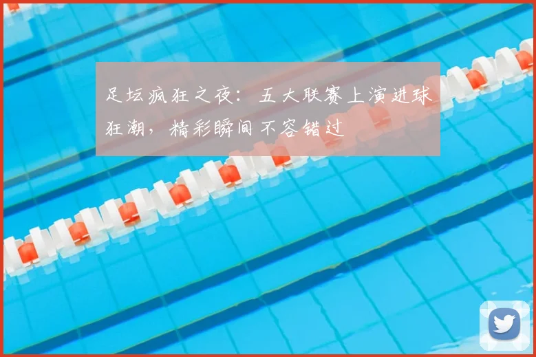 足坛疯狂之夜:五大联赛上演进球狂潮,精彩瞬间不容错过