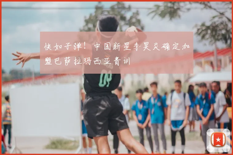 快如子弹！中国新星李昊炎确定加盟巴萨拉玛西亚青训