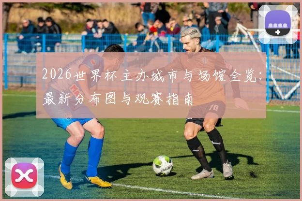 2026世界杯主办城市与场馆全览:最新分布图与观赛指南
