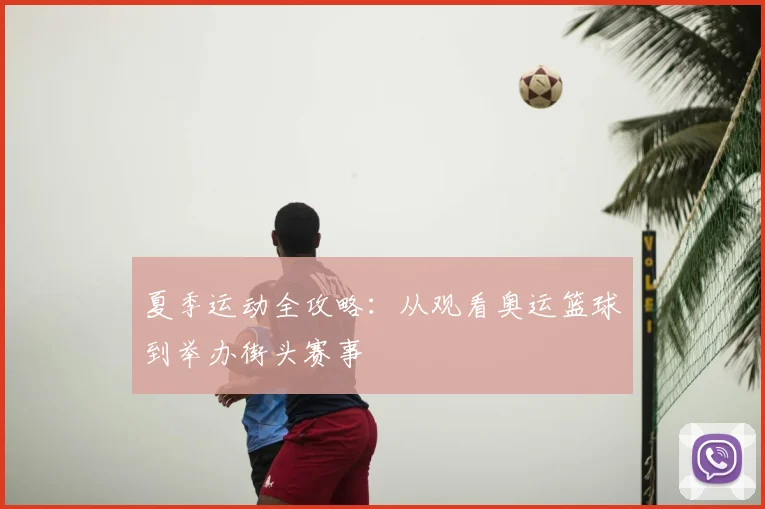 夏季运动全攻略:从观看奥运篮球到举办街头赛事