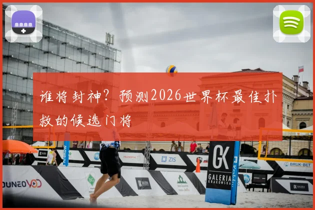 谁将封神?预测2026世界杯最佳扑救的候选门将
