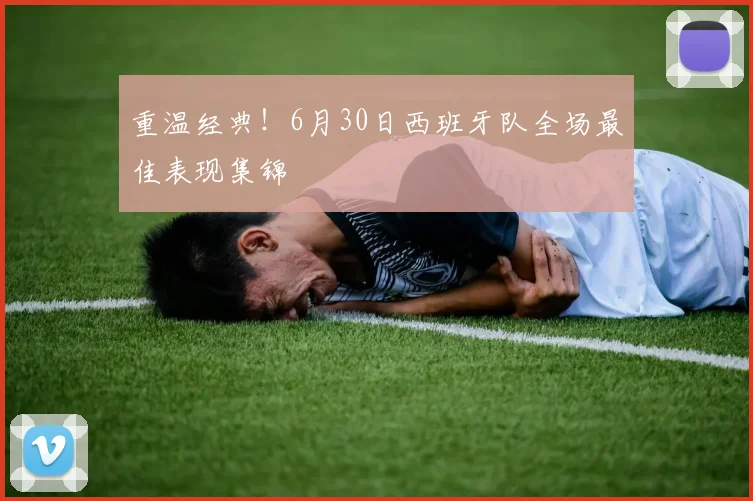 重温经典！6月30日西班牙队全场最佳表现集锦