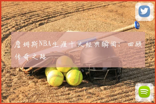 詹姆斯NBA生涯十大经典瞬间:回顾传奇之路