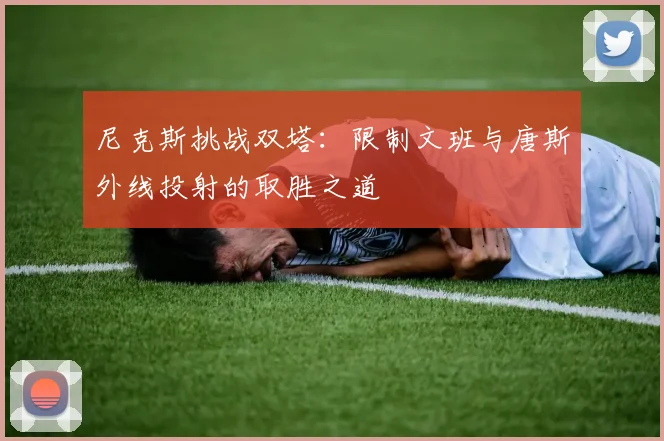 尼克斯挑战双塔：限制文班与唐斯外线投射的取胜之道