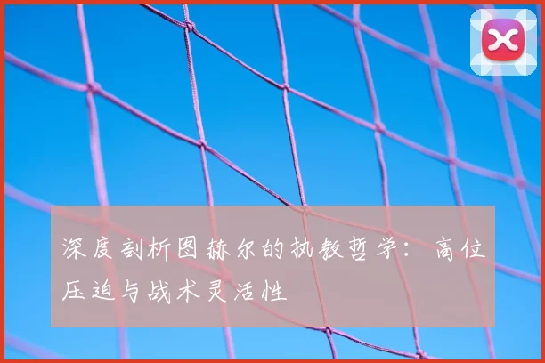 深度剖析图赫尔的执教哲学：高位压迫与战术灵活性