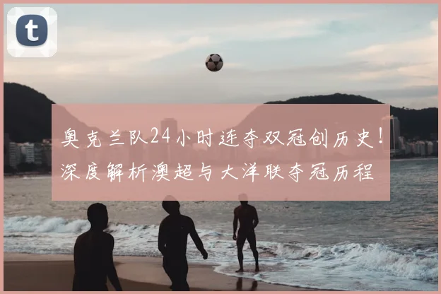 奥克兰队24小时连夺双冠创历史!深度解析澳超与大洋联夺冠历程
