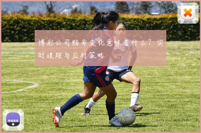 博彩公司赔率变化意味着什么？实时追踪与应对策略