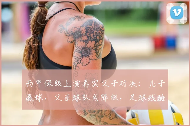 西甲保级上演真实父子对决:儿子赢球,父亲球队或降级,足球残酷一面
