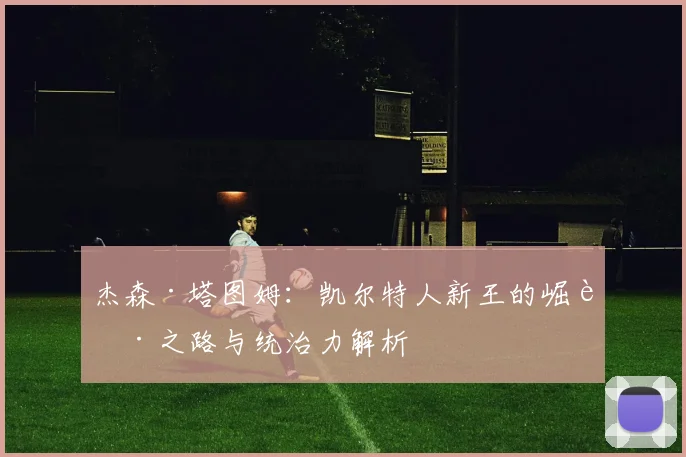 杰森·塔图姆:凯尔特人新王的崛起之路与统治力解析