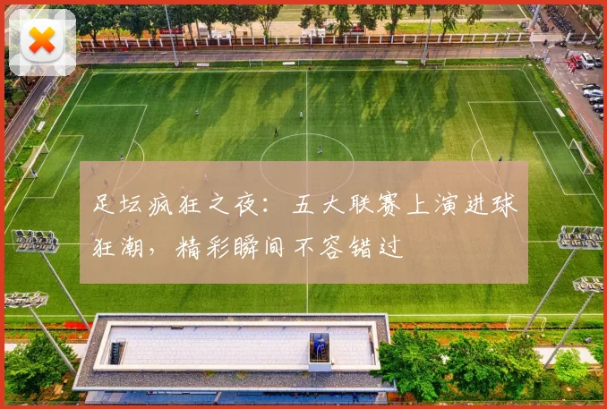 足坛疯狂之夜:五大联赛上演进球狂潮,精彩瞬间不容错过