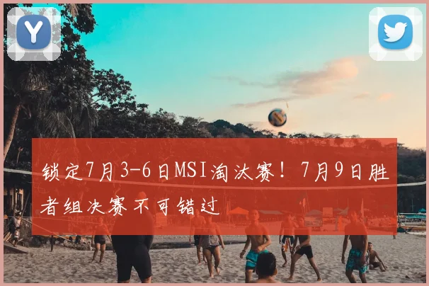 锁定7月3-6日MSI淘汰赛!7月9日胜者组决赛不可错过