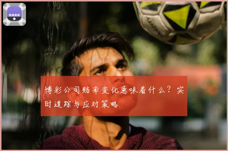 博彩公司赔率变化意味着什么？实时追踪与应对策略