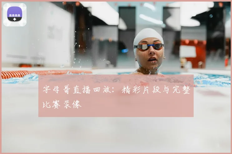 字母哥直播回放：精彩片段与完整比赛录像