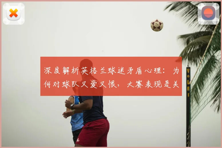 深度解析英格兰球迷矛盾心理:为何对球队又爱又恨,大赛表现是关键