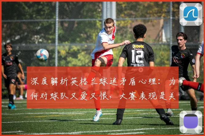 深度解析英格兰球迷矛盾心理:为何对球队又爱又恨,大赛表现是关键