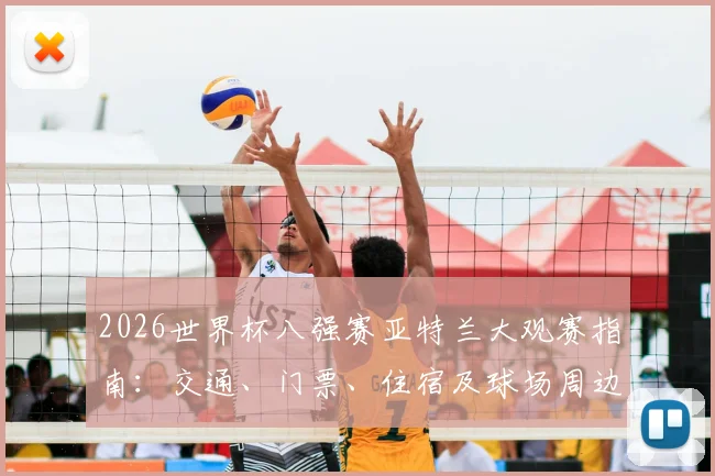 2026世界杯八强赛亚特兰大观赛指南:交通、门票、住宿及球场周边全解析