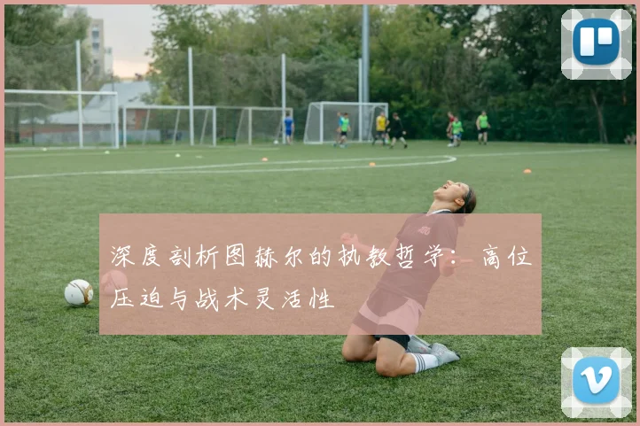 深度剖析图赫尔的执教哲学:高位压迫与战术灵活性