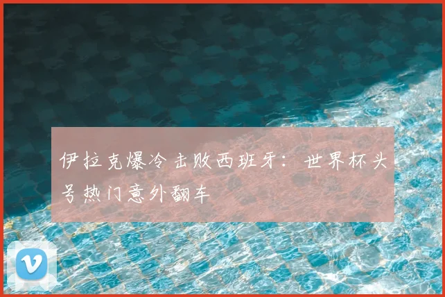 伊拉克爆冷击败西班牙：世界杯头号热门意外翻车