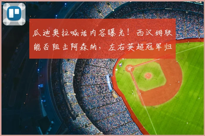 瓜迪奥拉喊话内容曝光！西汉姆联能否阻击阿森纳，左右英超冠军归属？