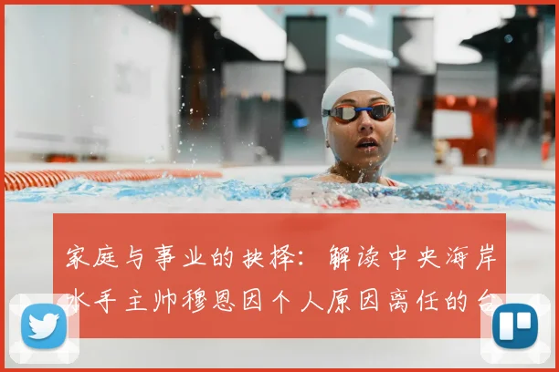 家庭与事业的抉择:解读中央海岸水手主帅穆恩因个人原因离任的台前幕后