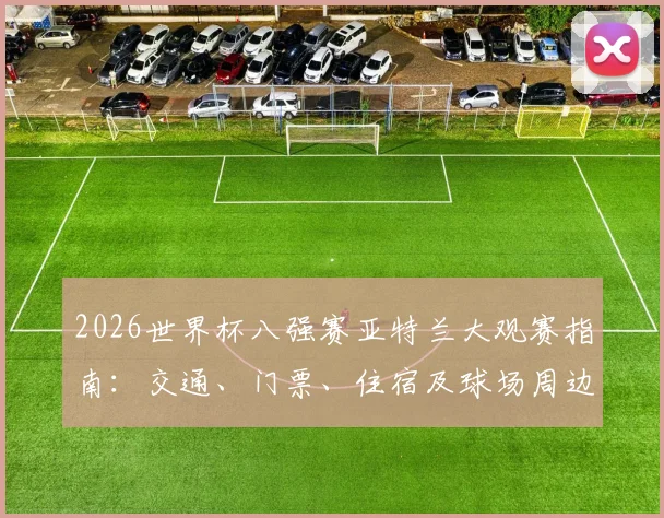 2026世界杯八强赛亚特兰大观赛指南：交通、门票、住宿及球场周边全解析