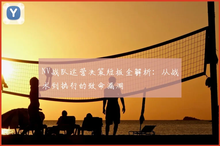 NV战队运营决策短板全解析：从战术到执行的致命漏洞