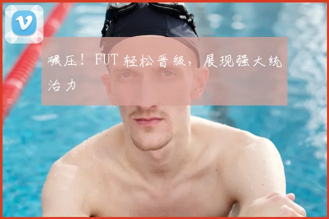 碾压！FUT 轻松晋级，展现强大统治力