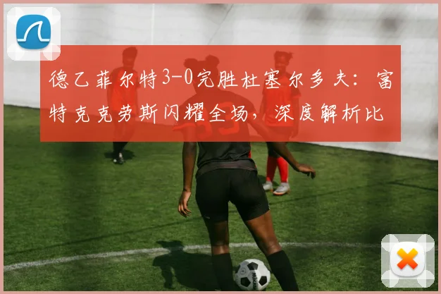 德乙菲尔特3-0完胜杜塞尔多夫：富特克克劳斯闪耀全场，深度解析比赛关键与升级形势